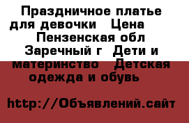 Праздничное платье для девочки › Цена ­ 500 - Пензенская обл., Заречный г. Дети и материнство » Детская одежда и обувь   